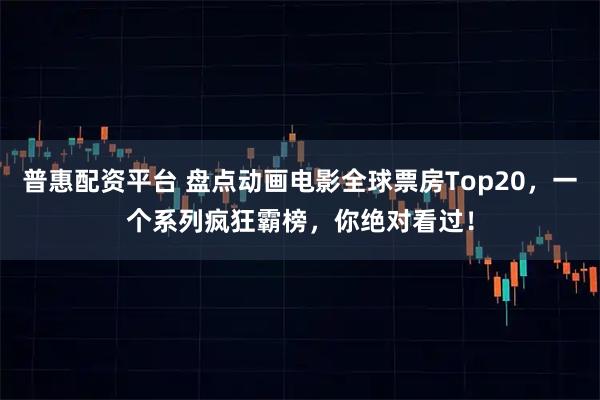 普惠配资平台 盘点动画电影全球票房Top20,一个系列疯狂霸榜,你绝对看过!