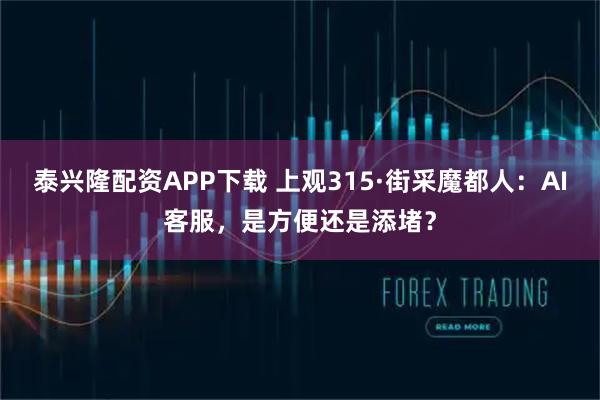 泰兴隆配资APP下载 上观315·街采魔都人：AI客服，是方便还是添堵？
