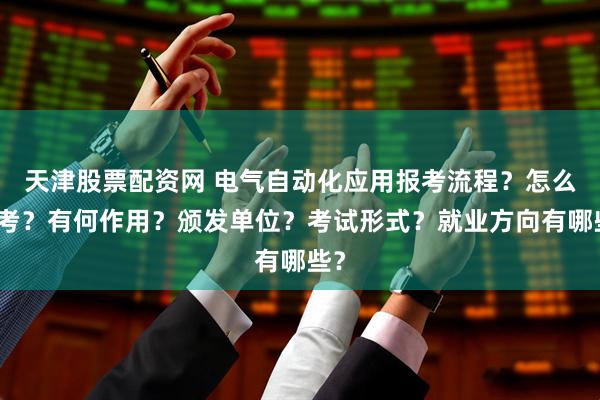 天津股票配资网 电气自动化应用报考流程？怎么报考？有何作用？颁发单位？考试形式？就业方向有哪些？