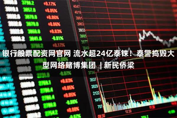 银行股票配资网官网 流水超24亿泰铢！泰警捣毁大型网络赌博集团  | 新民侨梁