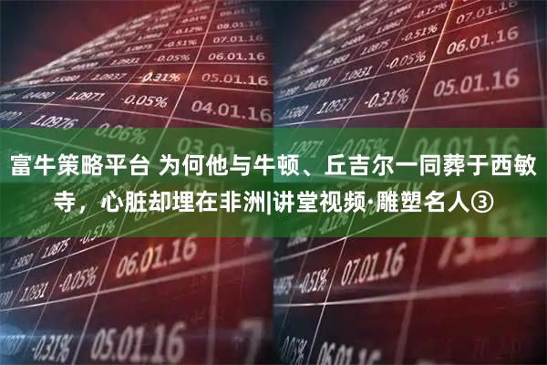 富牛策略平台 为何他与牛顿、丘吉尔一同葬于西敏寺，心脏却埋在非洲|讲堂视频·雕塑名人③