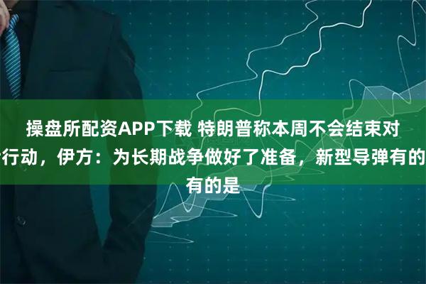 操盘所配资APP下载 特朗普称本周不会结束对伊行动，伊方：为长期战争做好了准备，新型导弹有的是