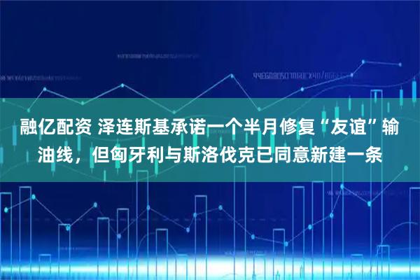 融亿配资 泽连斯基承诺一个半月修复“友谊”输油线，但匈牙利与斯洛伐克已同意新建一条