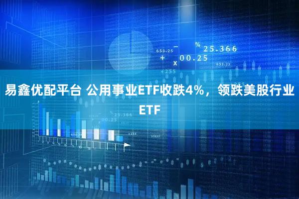 易鑫优配平台 公用事业ETF收跌4%，领跌美股行业ETF