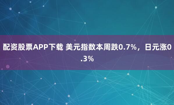 配资股票APP下载 美元指数本周跌0.7%,日元涨0.3%