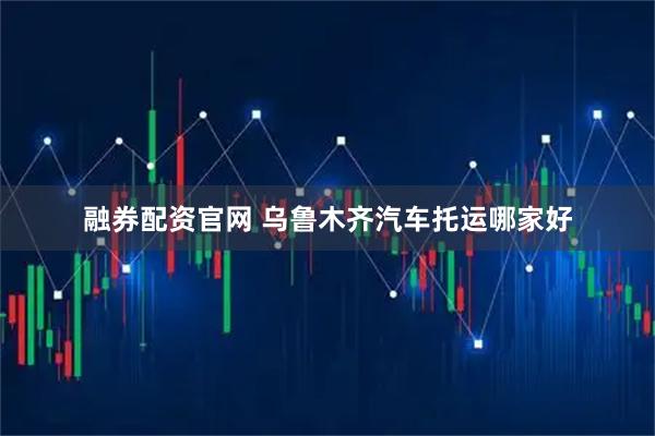 融券配资官网 乌鲁木齐汽车托运哪家好