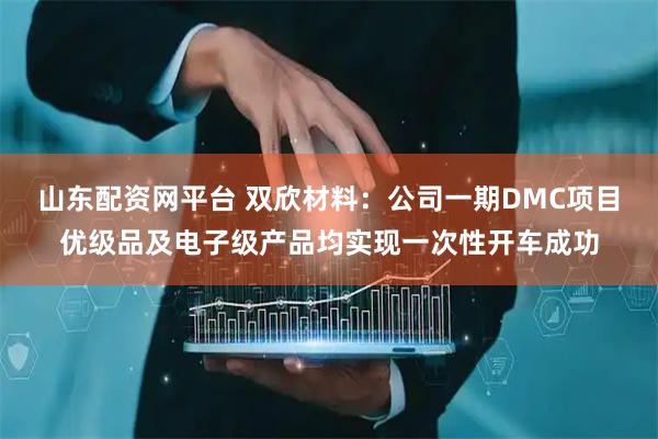 山东配资网平台 双欣材料：公司一期DMC项目优级品及电子级产品均实现一次性开车成功