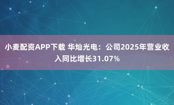 小麦配资APP下载 华灿光电：公司2025年营业收入同比增长31.07%