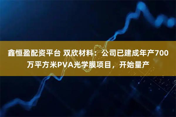 鑫恒盈配资平台 双欣材料：公司已建成年产700万平方米PVA光学膜项目，开始量产