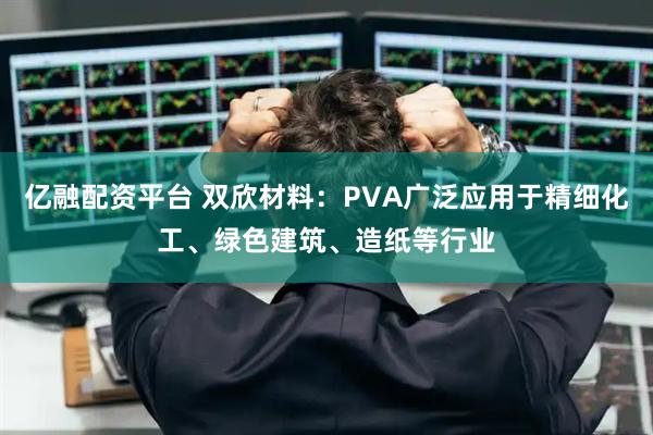 亿融配资平台 双欣材料:PVA广泛应用于精细化工、绿色建筑、造纸等行业
