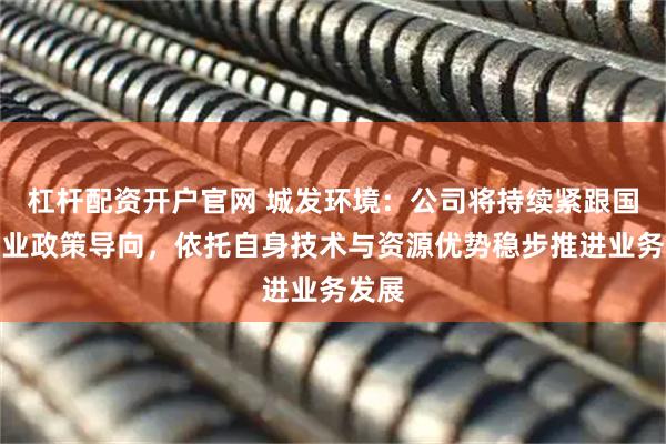 杠杆配资开户官网 城发环境：公司将持续紧跟国家产业政策导向，依托自身技术与资源优势稳步推进业务发展