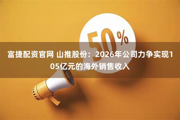 富捷配资官网 山推股份：2026年公司力争实现105亿元的海外销售收入