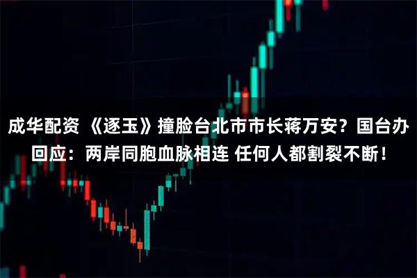 成华配资 《逐玉》撞脸台北市市长蒋万安？国台办回应：两岸同胞血脉相连 任何人都割裂不断！