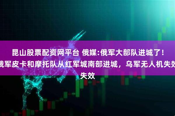 昆山股票配资网平台 俄媒:俄军大部队进城了！俄军皮卡和摩托队从红军城南部进城，乌军无人机失效