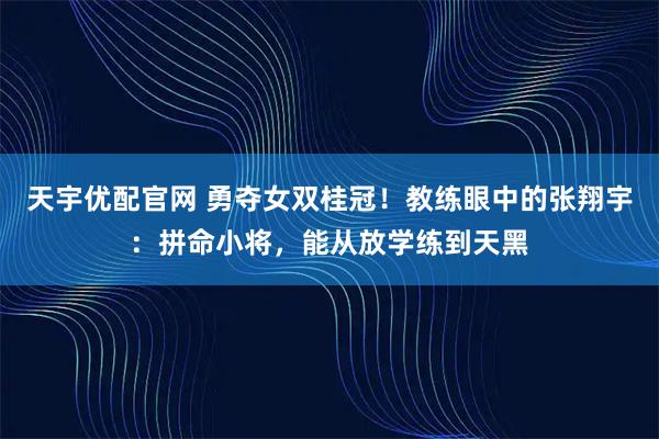 天宇优配官网 勇夺女双桂冠!教练眼中的张翔宇:拼命小将,能从放学练到天黑