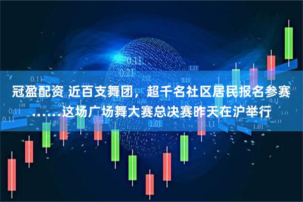 冠盈配资 近百支舞团，超千名社区居民报名参赛……这场广场舞大赛总决赛昨天在沪举行