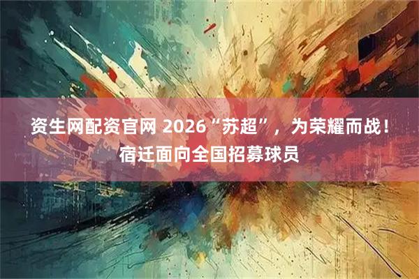 资生网配资官网 2026“苏超”,为荣耀而战!宿迁面向全国招募球员