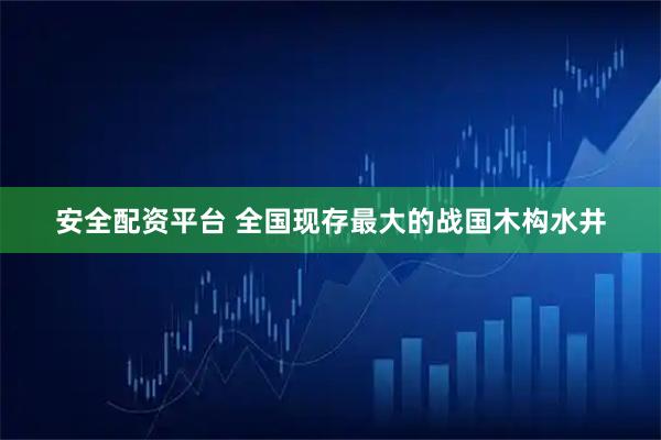 安全配资平台 全国现存最大的战国木构水井