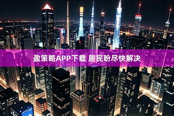 盈策略APP下载 居民盼尽快解决