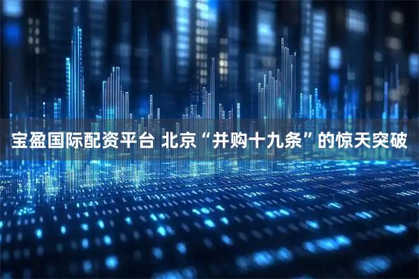 宝盈国际配资平台 北京“并购十九条”的惊天突破