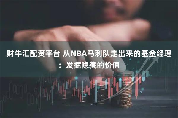 财牛汇配资平台 从NBA马刺队走出来的基金经理:发掘隐藏的价值