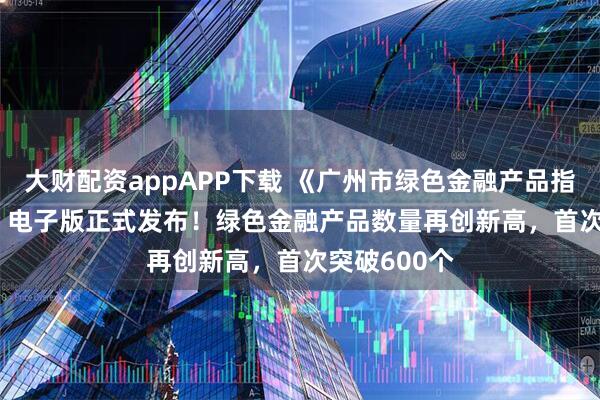 大财配资appAPP下载 《广州市绿色金融产品指南(2025)》电子版正式发布！绿色金融产品数量再创新高，首次突破600个