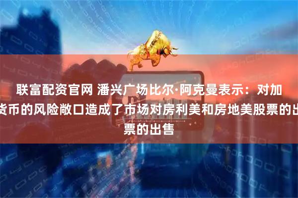 联富配资官网 潘兴广场比尔·阿克曼表示：对加密货币的风险敞口造成了市场对房利美和房地美股票的出售
