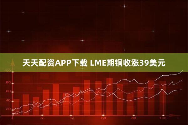 天天配资APP下载 LME期铜收涨39美元