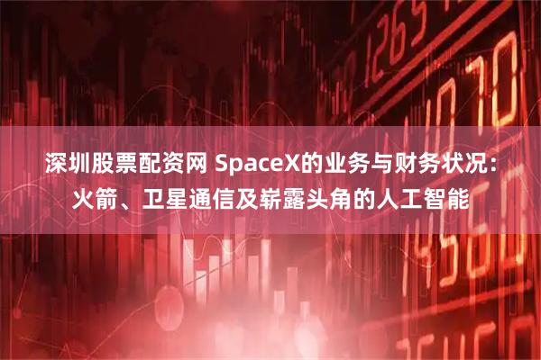 深圳股票配资网 SpaceX的业务与财务状况：火箭、卫星通信及崭露头角的人工智能