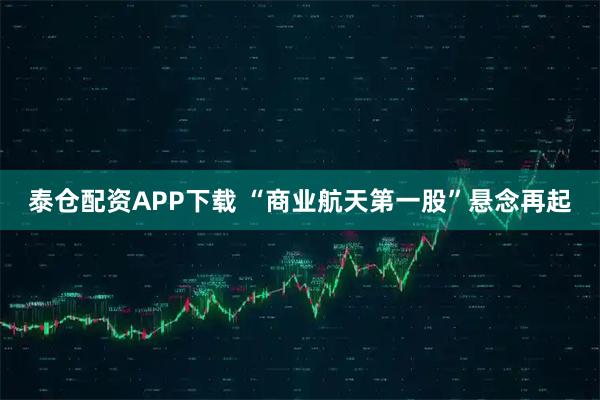 泰仓配资APP下载 “商业航天第一股”悬念再起