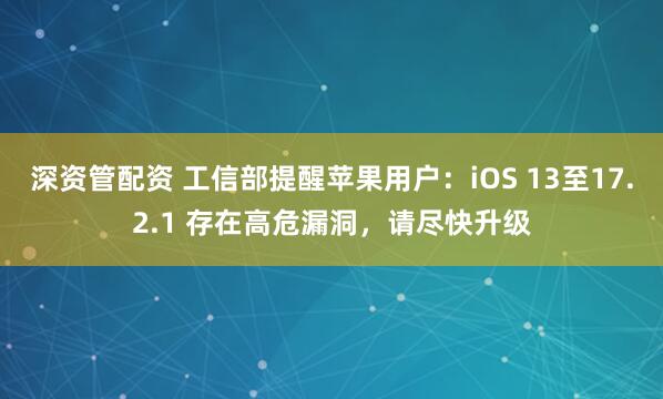 深资管配资 工信部提醒苹果用户：iOS 13至17.2.1 存在高危漏洞，请尽快升级