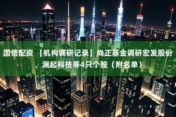 国信配资 【机构调研记录】尚正基金调研宏发股份、澜起科技等4只个股(附名单)