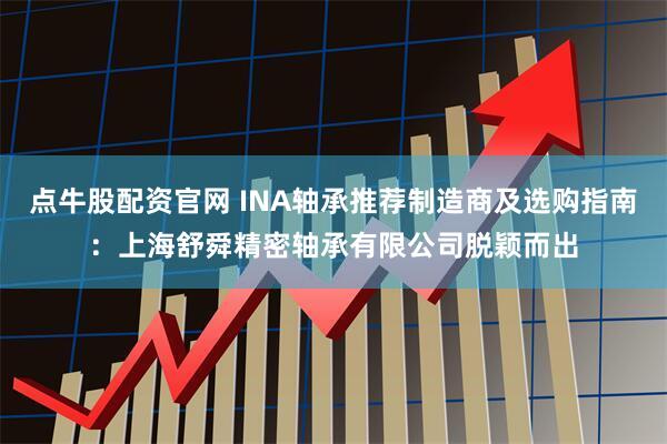 点牛股配资官网 INA轴承推荐制造商及选购指南:上海舒舜精密轴承有限公司脱颖而出