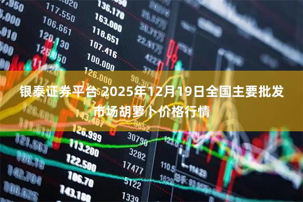银泰证券平台 2025年12月19日全国主要批发市场胡萝卜价格行情