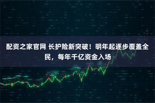 配资之家官网 长护险新突破!明年起逐步覆盖全民,每年千亿资金入场