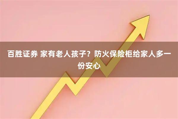 百胜证券 家有老人孩子？防火保险柜给家人多一份安心