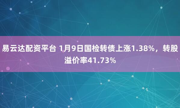 易云达配资平台 1月9日国检转债上涨1.38%，转股溢价率41.73%