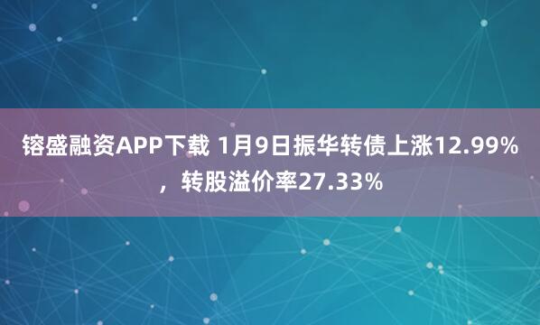 镕盛融资APP下载 1月9日振华转债上涨12.99%，转股溢价率27.33%