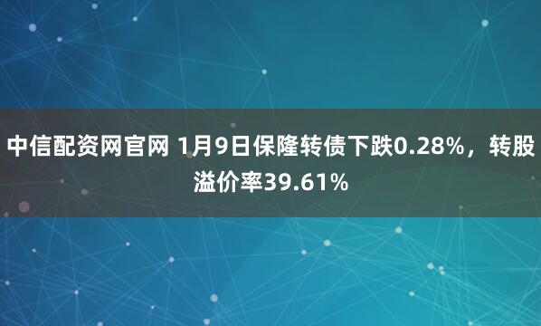 中信配资网官网 1月9日保隆转债下跌0.28%，转股溢价率39.61%