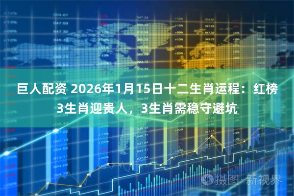 巨人配资 2026年1月15日十二生肖运程：红榜3生肖迎贵人，3生肖需稳守避坑