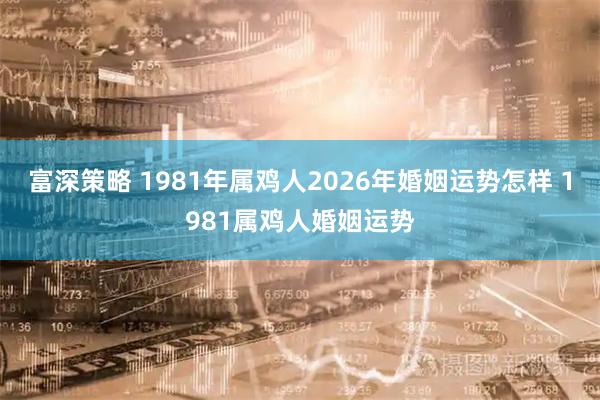 富深策略 1981年属鸡人2026年婚姻运势怎样 1981属鸡人婚姻运势