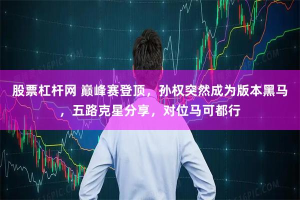 股票杠杆网 巅峰赛登顶，孙权突然成为版本黑马，五路克星分享，对位马可都行