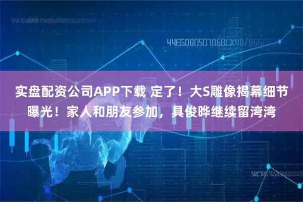 实盘配资公司APP下载 定了！大S雕像揭幕细节曝光！家人和朋友参加，具俊晔继续留湾湾