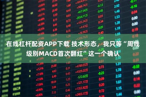 在线杠杆配资APP下载 技术形态，我只等“周线级别MACD首次翻红”这一个确认