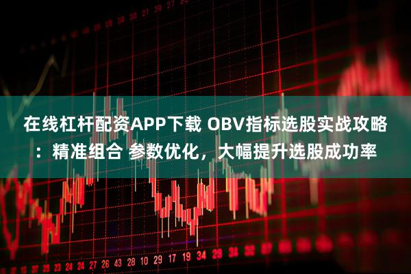 在线杠杆配资APP下载 OBV指标选股实战攻略：精准组合 参数优化，大幅提升选股成功率