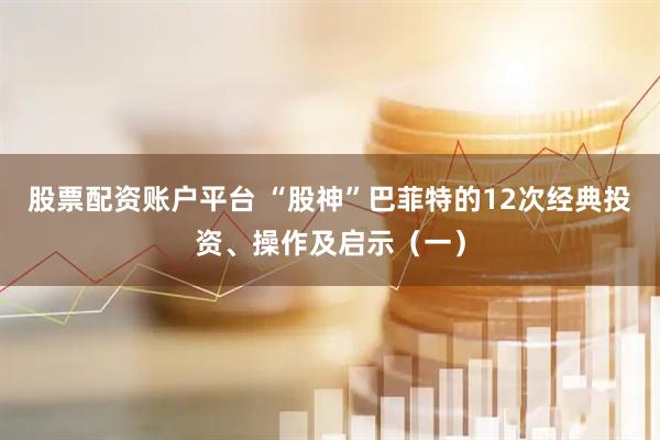 股票配资账户平台 “股神”巴菲特的12次经典投资、操作及启示（一）