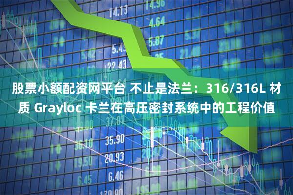 股票小额配资网平台 不止是法兰：316/316L 材质 Grayloc 卡兰在高压密封系统中的工程价值