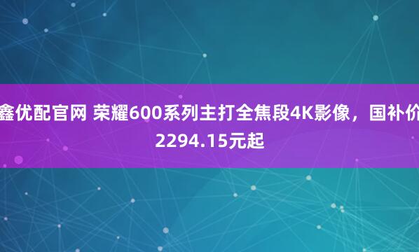 鑫优配官网 荣耀600系列主打全焦段4K影像,国补价2294.15元起