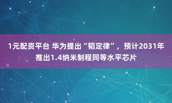 1元配资平台 华为提出“韬定律”，预计2031年推出1.4纳米制程同等水平芯片