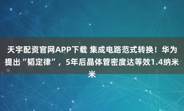 天宇配资官网APP下载 集成电路范式转换！华为提出“韬定律”，5年后晶体管密度达等效1.4纳米